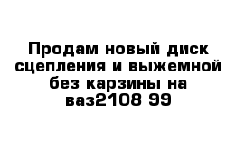 Продам новый диск сцепления и выжемной без карзины на ваз2108-99